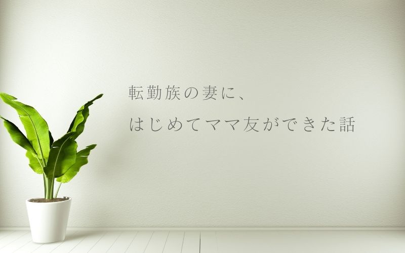 転勤族の妻に初めてママ友ができた話